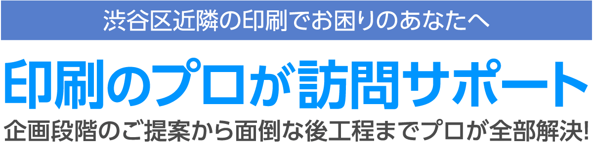 渋谷区近隣の印刷でお困りのあなたへ｜印刷のプロが訪問サポート｜企画段階のご提案から面倒な後工程までプロが全部解決！