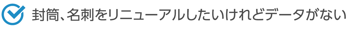 封筒、名刺をリニューアルしたいけれどデータがない