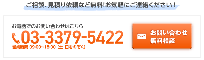 ご相談、見積り依頼など無料！お気軽にご連絡ください！お電話でのお問い合わせはこちら 03-3379-5422 営業時間 9:00~18:00 （土･日をのぞく）