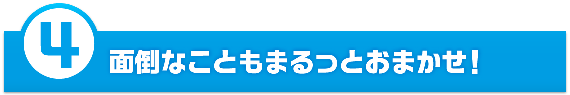 面倒なこともまるっとおまかせ！