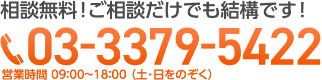 相談無料！ご相談だけでも結構です！電話 03-3379-5422 営業時間 9:00〜18:00（土・日をのぞく）